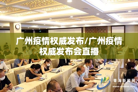 广州疫情权威发布/广州疫情权威发布会直播