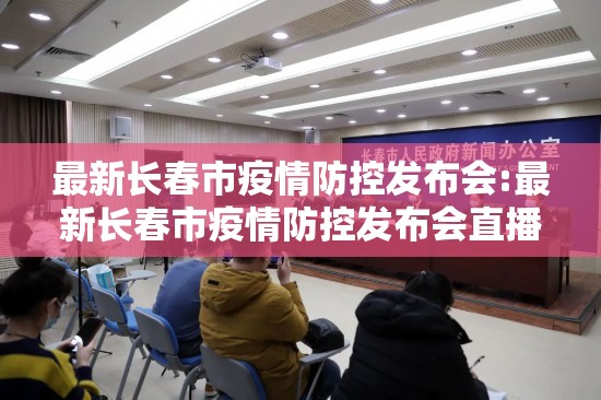 最新长春市疫情防控发布会:最新长春市疫情防控发布会直播