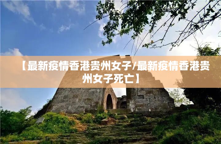 【最新疫情香港贵州女子/最新疫情香港贵州女子死亡】