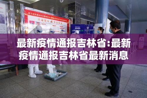 最新疫情通报吉林省:最新疫情通报吉林省最新消息