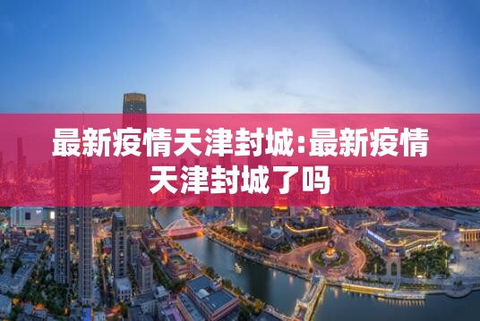 最新疫情天津封城:最新疫情天津封城了吗