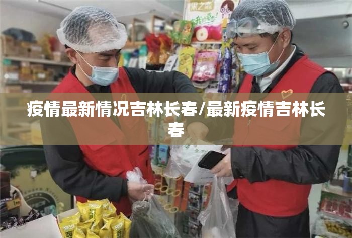 疫情最新情况吉林长春/最新疫情吉林长春