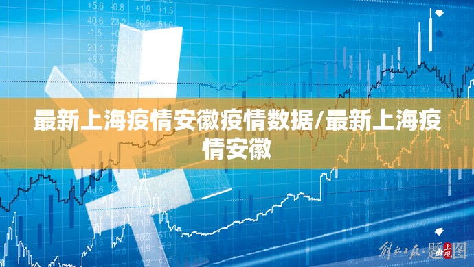 最新上海疫情安徽疫情数据/最新上海疫情安徽