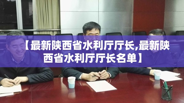 【最新陕西省水利厅厅长,最新陕西省水利厅厅长名单】