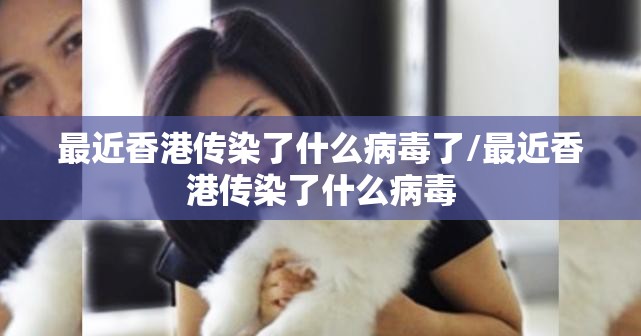 最近香港传染了什么病毒了/最近香港传染了什么病毒