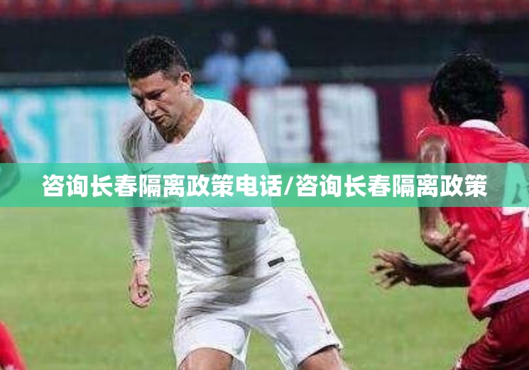 咨询长春隔离政策电话/咨询长春隔离政策