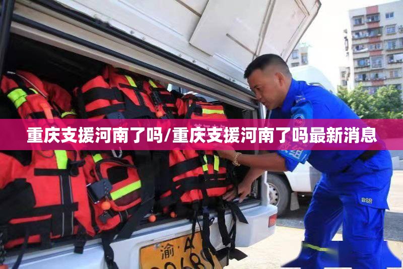 重庆支援河南了吗/重庆支援河南了吗最新消息