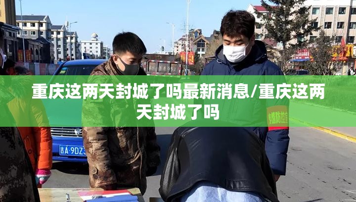 重庆这两天封城了吗最新消息/重庆这两天封城了吗