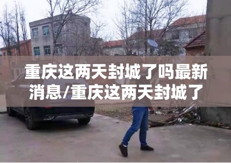 重庆这两天封城了吗最新消息/重庆这两天封城了吗