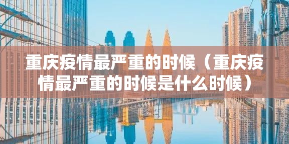 重庆疫情最严重的时候（重庆疫情最严重的时候是什么时候）