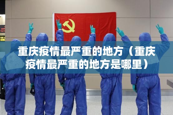 重庆疫情最严重的地方（重庆疫情最严重的地方是哪里）