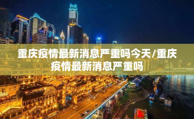 重庆疫情最新消息严重吗今天/重庆疫情最新消息严重吗