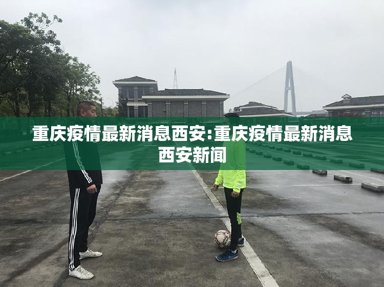 重庆疫情最新消息西安:重庆疫情最新消息西安新闻