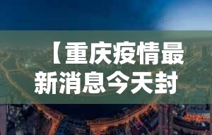 【重庆疫情最新消息今天封城了/重庆疫情最新消息今天封城了没】