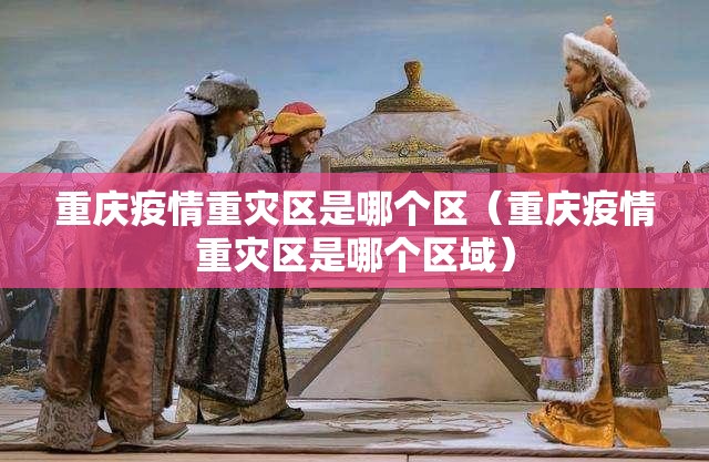 重庆疫情重灾区是哪个区（重庆疫情重灾区是哪个区域）