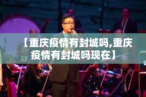 【重庆疫情有封城吗,重庆疫情有封城吗现在】