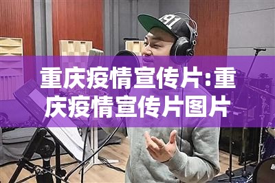 重庆疫情宣传片:重庆疫情宣传片图片