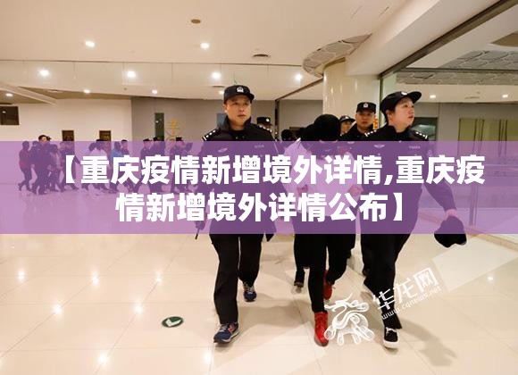 【重庆疫情新增境外详情,重庆疫情新增境外详情公布】