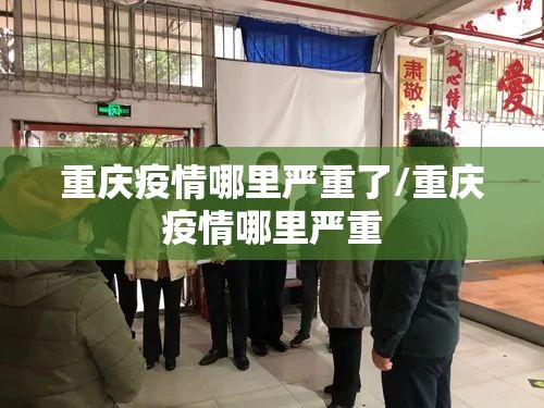 重庆疫情哪里严重了/重庆疫情哪里严重