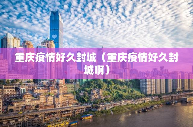 重庆疫情好久封城（重庆疫情好久封城啊）