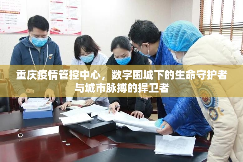 重庆疫情管控中心，数字围城下的生命守护者与城市脉搏的捍卫者