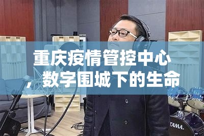 重庆疫情管控中心，数字围城下的生命守护者与城市脉搏的捍卫者