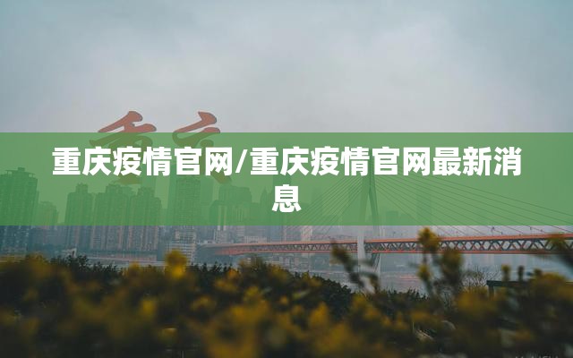 重庆疫情官网/重庆疫情官网最新消息