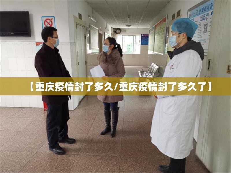 【重庆疫情封了多久/重庆疫情封了多久了】