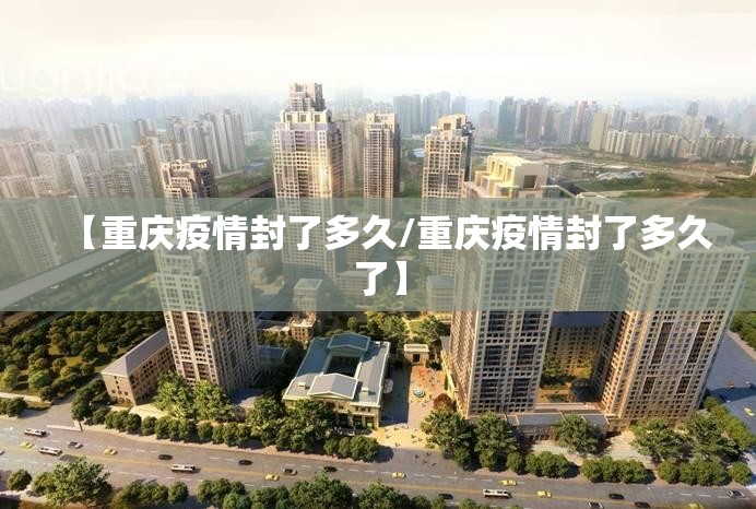 【重庆疫情封了多久/重庆疫情封了多久了】
