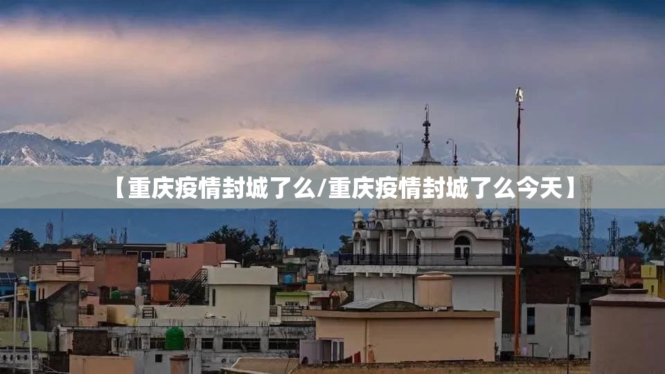 【重庆疫情封城了么/重庆疫情封城了么今天】