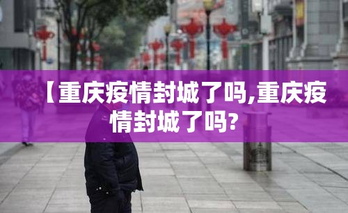【重庆疫情封城了吗,重庆疫情封城了吗?