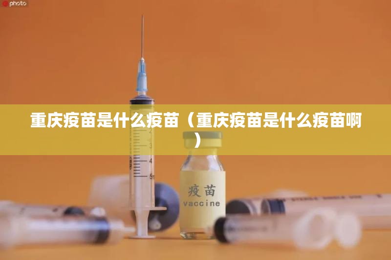 重庆疫苗是什么疫苗（重庆疫苗是什么疫苗啊）