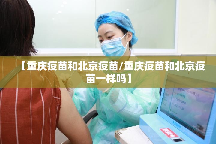 【重庆疫苗和北京疫苗/重庆疫苗和北京疫苗一样吗】