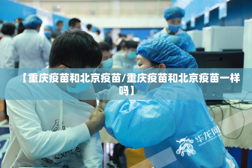 【重庆疫苗和北京疫苗/重庆疫苗和北京疫苗一样吗】