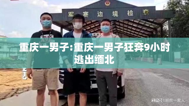重庆一男子:重庆一男子狂奔9小时逃出缅北