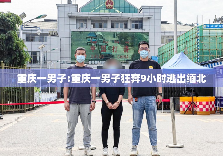 重庆一男子:重庆一男子狂奔9小时逃出缅北