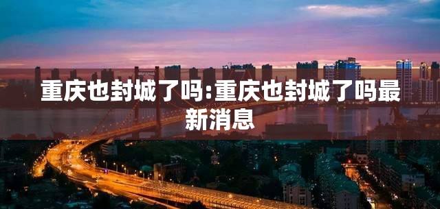 重庆也封城了吗:重庆也封城了吗最新消息