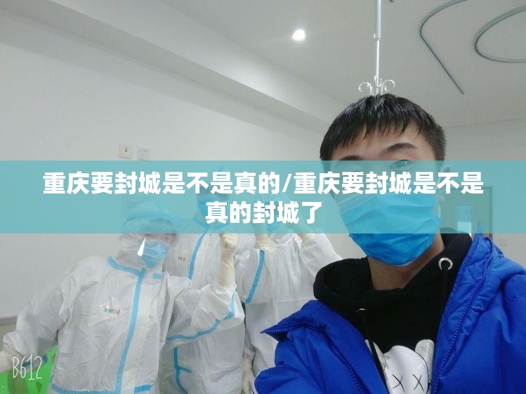 重庆要封城是不是真的/重庆要封城是不是真的封城了