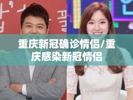 重庆新冠确诊情侣/重庆感染新冠情侣