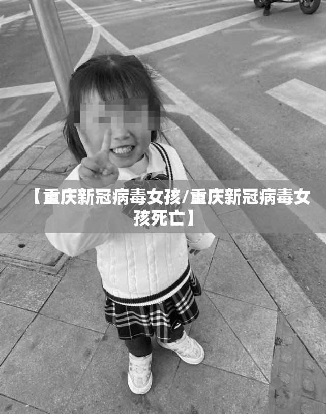 【重庆新冠病毒女孩/重庆新冠病毒女孩死亡】