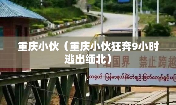 重庆小伙（重庆小伙狂奔9小时逃出缅北）
