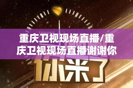重庆卫视现场直播/重庆卫视现场直播谢谢你来了