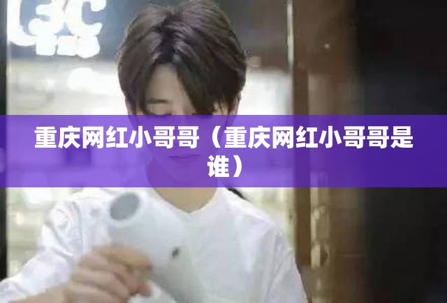 重庆网红小哥哥（重庆网红小哥哥是谁）