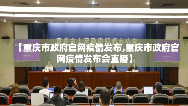 【重庆市政府官网疫情发布,重庆市政府官网疫情发布会直播】