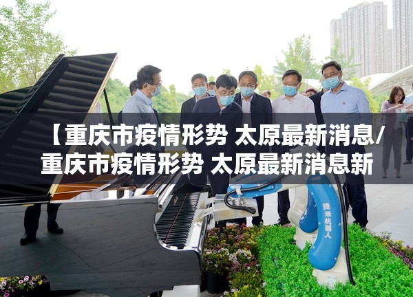 【重庆市疫情形势 太原最新消息/重庆市疫情形势 太原最新消息新闻】