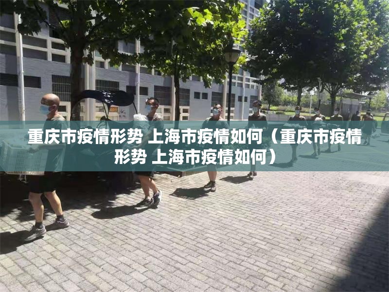 重庆市疫情形势 上海市疫情如何（重庆市疫情形势 上海市疫情如何）