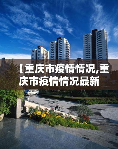 【重庆市疫情情况,重庆市疫情情况最新消息】