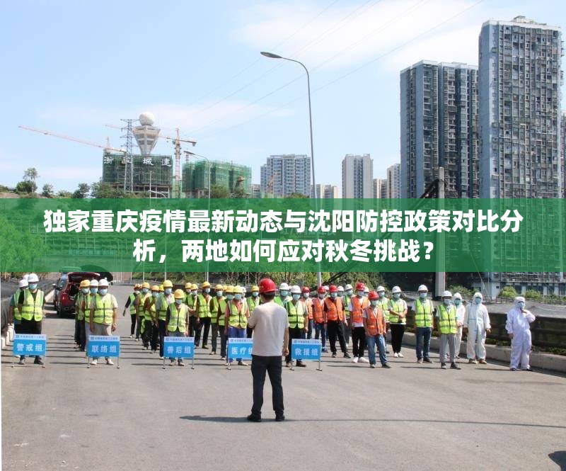 独家重庆疫情最新动态与沈阳防控政策对比分析，两地如何应对秋冬挑战？