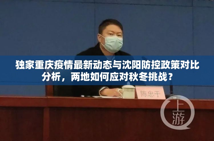 独家重庆疫情最新动态与沈阳防控政策对比分析，两地如何应对秋冬挑战？