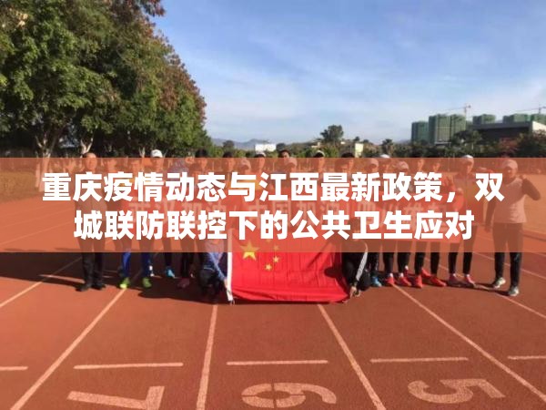 重庆疫情动态与江西最新政策，双城联防联控下的公共卫生应对